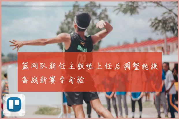 篮网队新任主教练上任后调整轮换备战新赛季考验