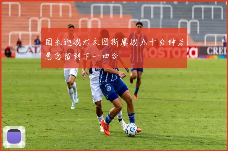 国米迎战尤文图斯鏖战九十分钟后悬念留到下一回合