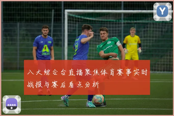 八大综合台直播聚焦体育赛事实时战报与赛后看点分析