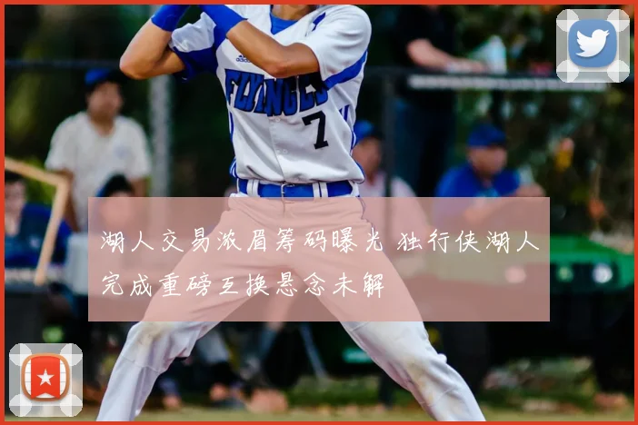 湖人交易浓眉筹码曝光 独行侠湖人完成重磅互换悬念未解