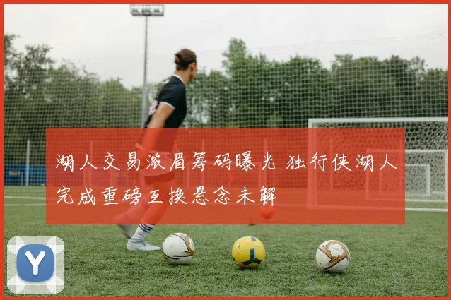 湖人交易浓眉筹码曝光 独行侠湖人完成重磅互换悬念未解