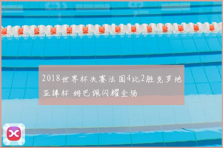 2018世界杯决赛法国4比2胜克罗地亚捧杯 姆巴佩闪耀全场