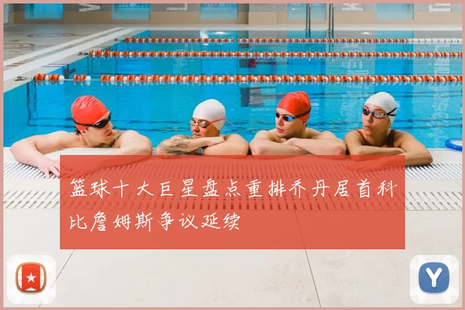 篮球十大巨星盘点重排乔丹居首科比詹姆斯争议延续