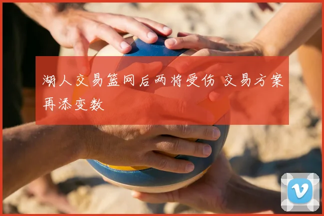 湖人交易篮网后两将受伤 交易方案再添变数