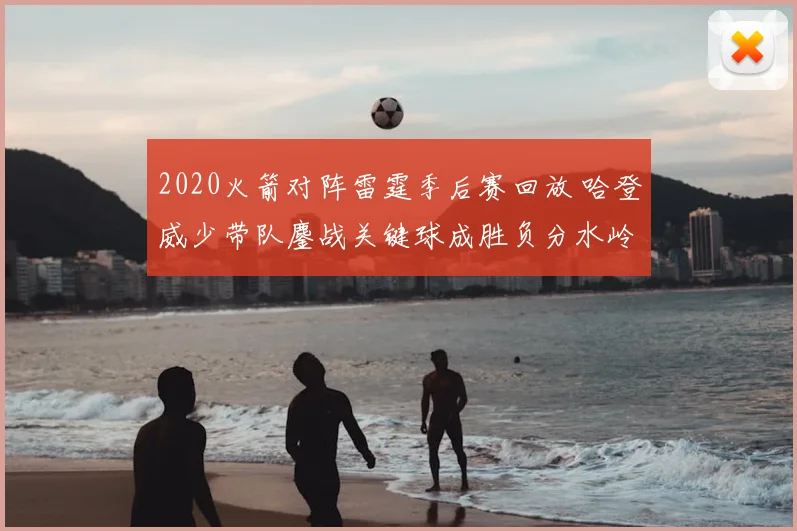 2020火箭对阵雷霆季后赛回放 哈登威少带队鏖战关键球成胜负分水岭