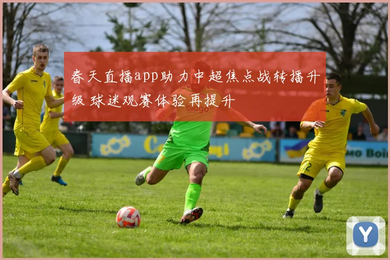 春天直播app助力中超焦点战转播升级 球迷观赛体验再提升
