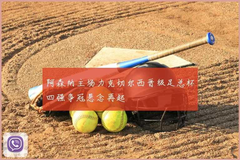 阿森纳主场力克切尔西晋级足总杯四强争冠悬念再起