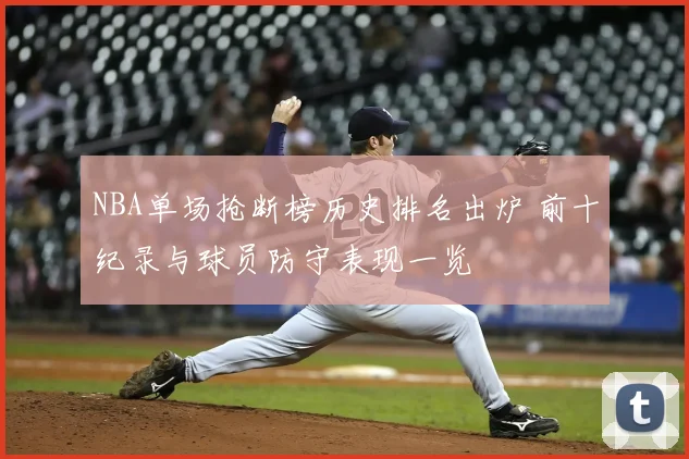 NBA单场抢断榜历史排名出炉 前十纪录与球员防守表现一览