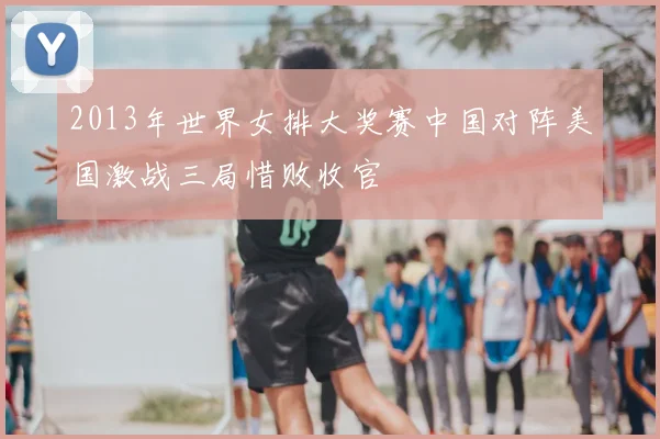 2013年世界女排大奖赛中国对阵美国激战三局惜败收官