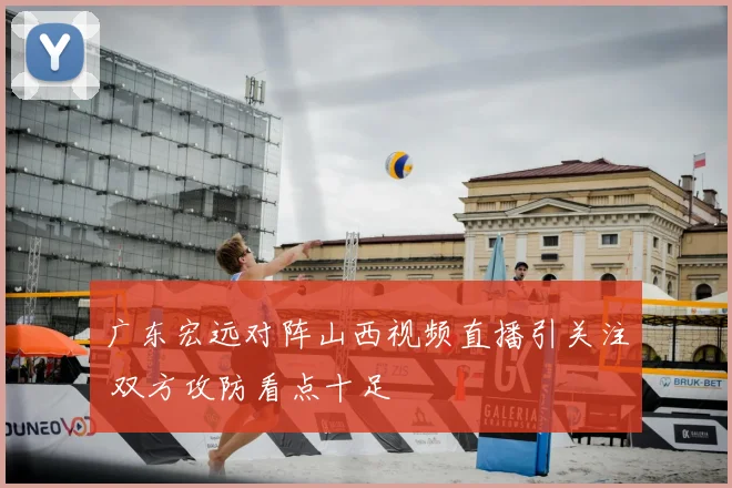 广东宏远对阵山西视频直播引关注 双方攻防看点十足