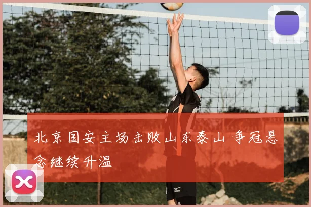 北京国安主场击败山东泰山 争冠悬念继续升温