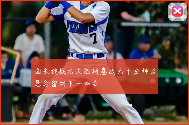国米迎战尤文图斯鏖战九十分钟后悬念留到下一回合