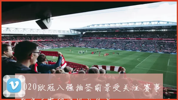 2020欧冠八强抽签前景受关注 赛事重启后赛程安排成焦点