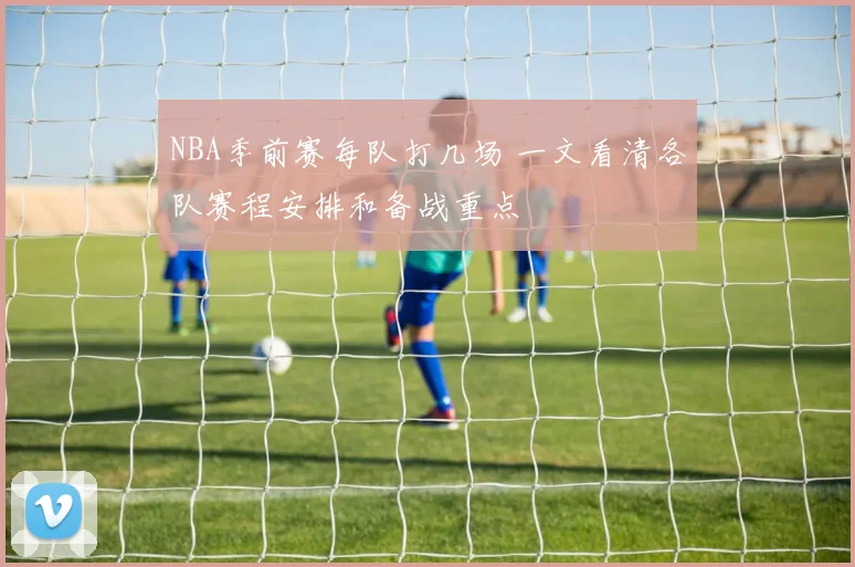 NBA季前赛每队打几场 一文看清各队赛程安排和备战重点