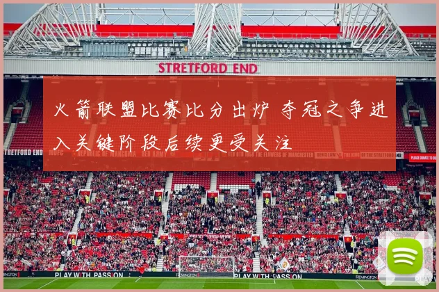 火箭联盟比赛比分出炉 夺冠之争进入关键阶段后续更受关注