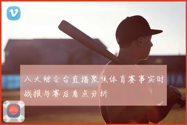 八大综合台直播聚焦体育赛事实时战报与赛后看点分析