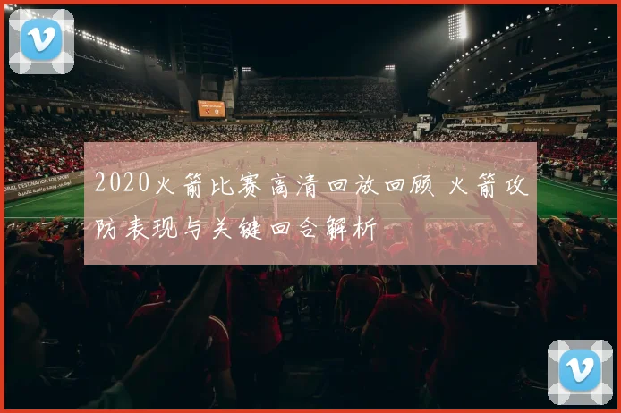 2020火箭比赛高清回放回顾 火箭攻防表现与关键回合解析