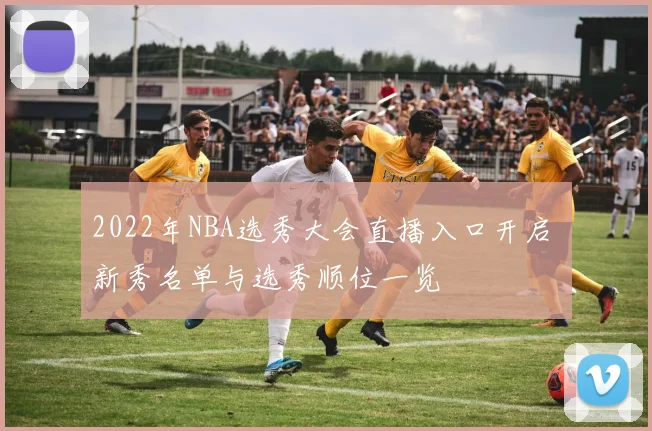 2022年NBA选秀大会直播入口开启 新秀名单与选秀顺位一览