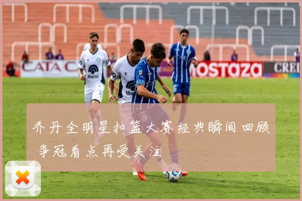 乔丹全明星扣篮大赛经典瞬间回顾 争冠看点再受关注