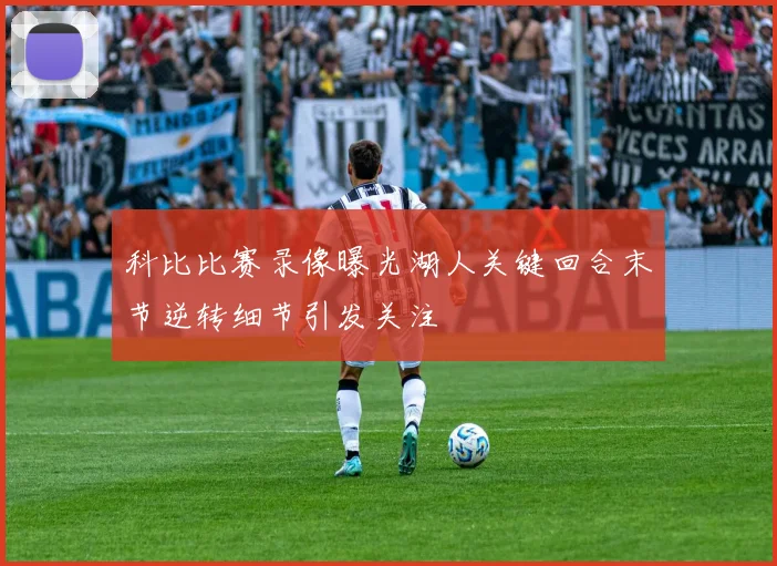 科比比赛录像曝光湖人关键回合末节逆转细节引发关注