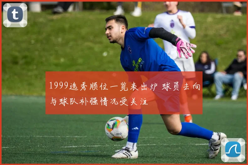 1999选秀顺位一览表出炉 球员去向与球队补强情况受关注