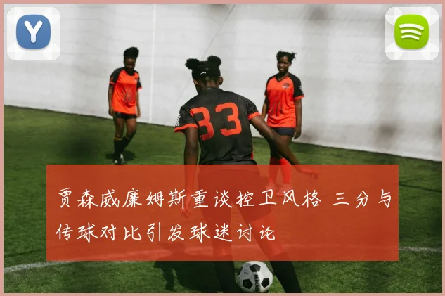 贾森威廉姆斯重谈控卫风格 三分与传球对比引发球迷讨论