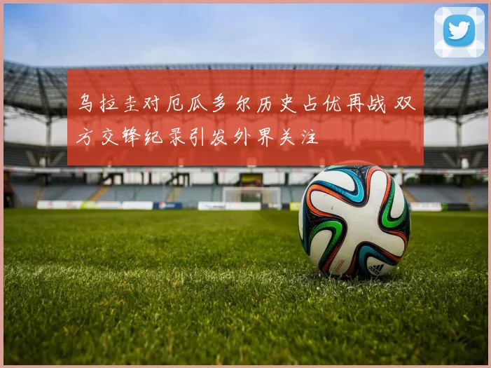 乌拉圭对厄瓜多尔历史占优再战 双方交锋纪录引发外界关注