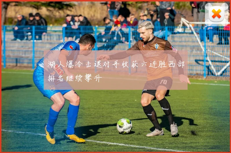 湖人爆冷击退对手收获六连胜西部排名继续攀升