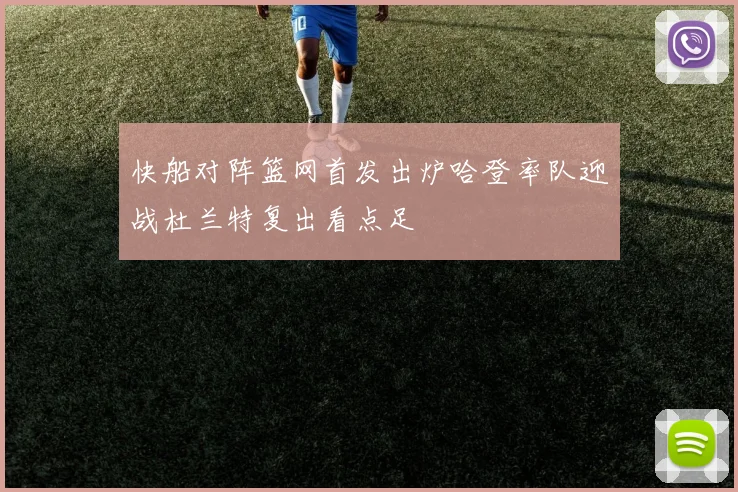 快船对阵篮网首发出炉哈登率队迎战杜兰特复出看点足