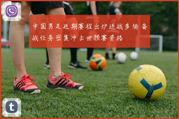 中国男足近期赛程出炉连战多场 备战任务密集冲击世预赛资格