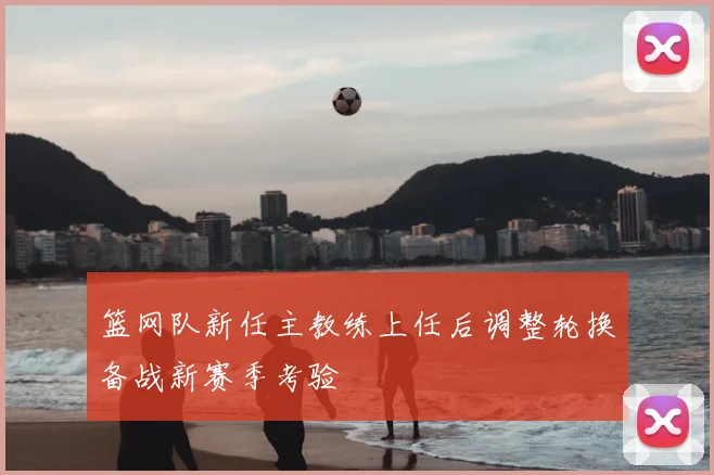 篮网队新任主教练上任后调整轮换备战新赛季考验