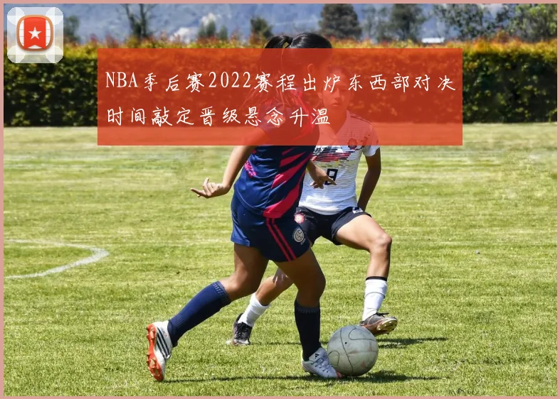NBA季后赛2022赛程出炉东西部对决时间敲定晋级悬念升温