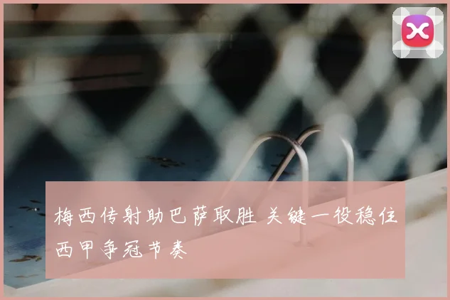 梅西传射助巴萨取胜 关键一役稳住西甲争冠节奏
