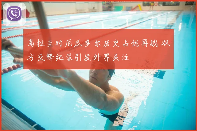 乌拉圭对厄瓜多尔历史占优再战 双方交锋纪录引发外界关注