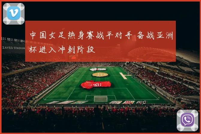 中国女足热身赛战平对手 备战亚洲杯进入冲刺阶段