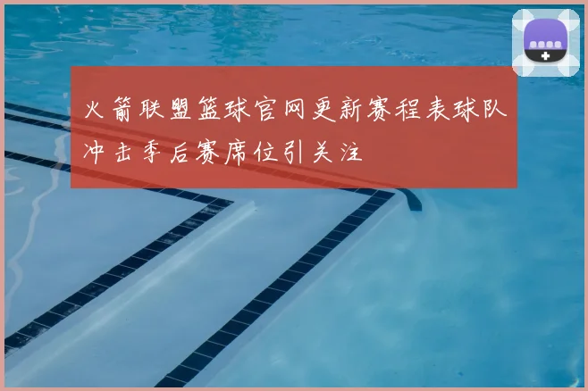 火箭联盟篮球官网更新赛程表球队冲击季后赛席位引关注