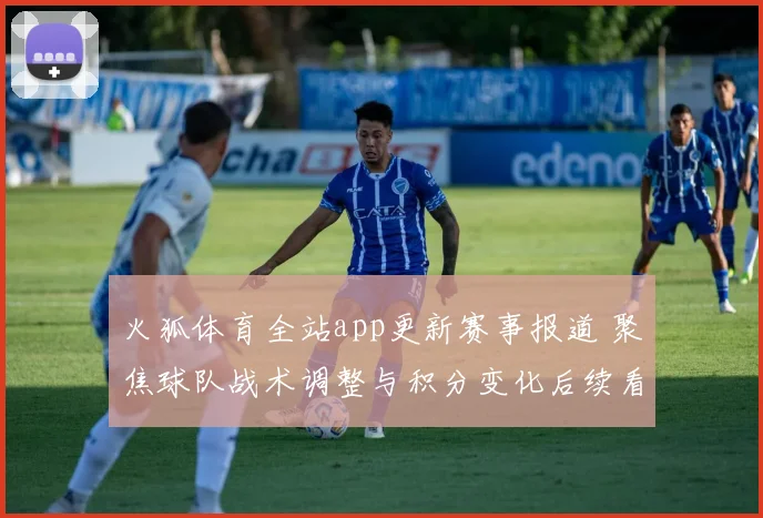 火狐体育全站app更新赛事报道 聚焦球队战术调整与积分变化后续看点明显