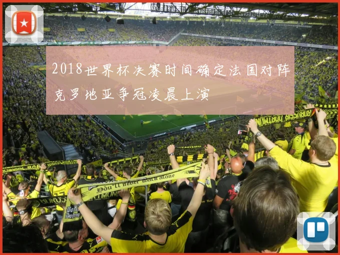 2018世界杯决赛时间确定法国对阵克罗地亚争冠凌晨上演