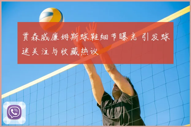 贾森威廉姆斯球鞋细节曝光 引发球迷关注与收藏热议