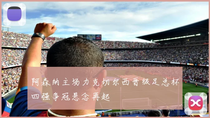 阿森纳主场力克切尔西晋级足总杯四强争冠悬念再起