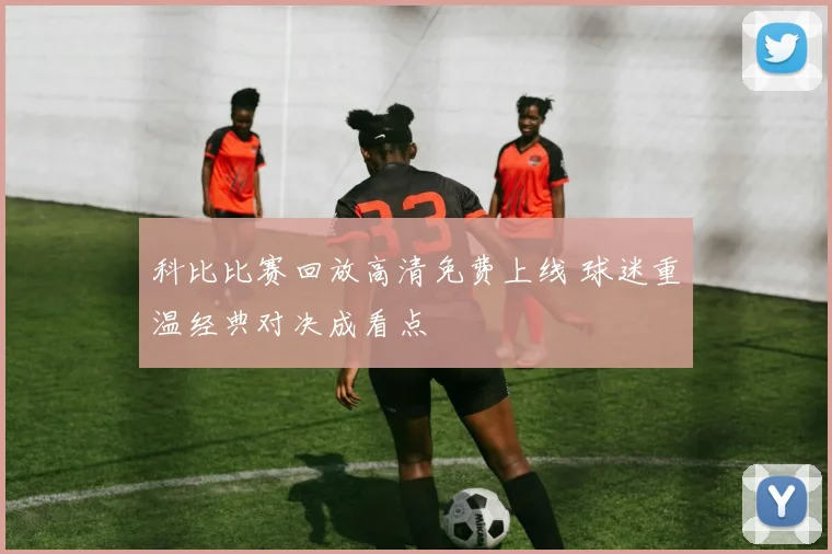 科比比赛回放高清免费上线 球迷重温经典对决成看点