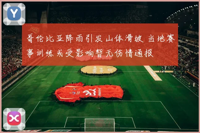 哥伦比亚降雨引发山体滑坡 当地赛事训练或受影响暂无伤情通报