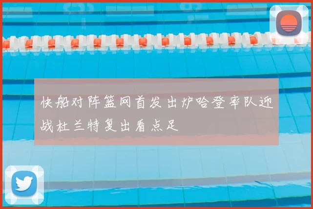 快船对阵篮网首发出炉哈登率队迎战杜兰特复出看点足