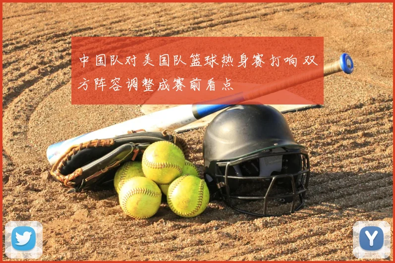 中国队对美国队篮球热身赛打响 双方阵容调整成赛前看点