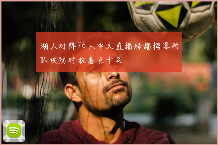 湖人对阵76人中文直播转播揭幕两队攻防对抗看点十足