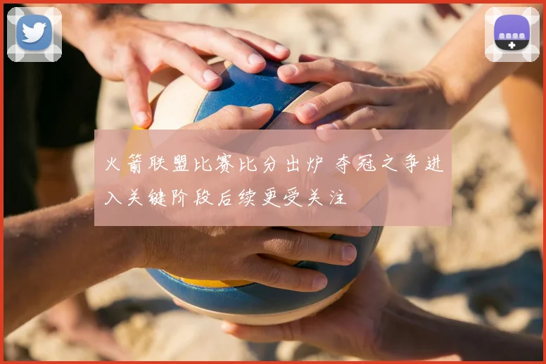 火箭联盟比赛比分出炉 夺冠之争进入关键阶段后续更受关注