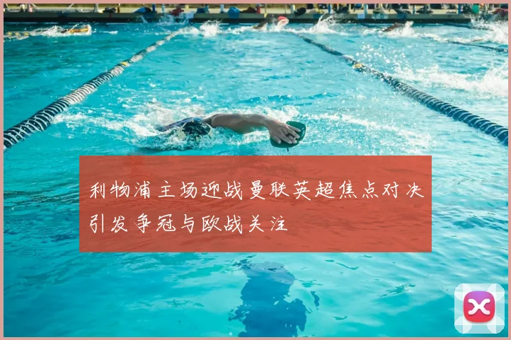 利物浦主场迎战曼联英超焦点对决引发争冠与欧战关注