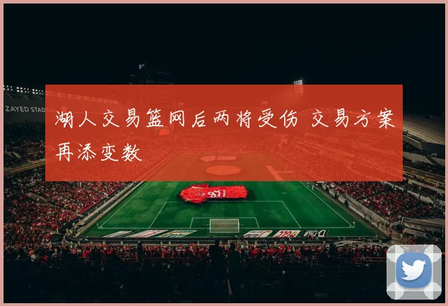 湖人交易篮网后两将受伤 交易方案再添变数