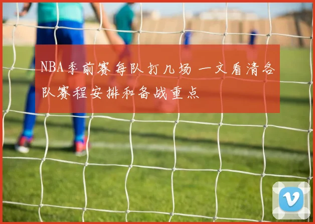 NBA季前赛每队打几场 一文看清各队赛程安排和备战重点