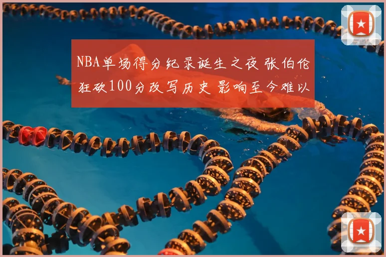 NBA单场得分纪录诞生之夜 张伯伦狂砍100分改写历史 影响至今难以超越